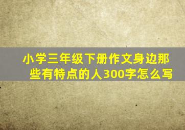 小学三年级下册作文身边那些有特点的人300字怎么写