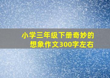 小学三年级下册奇妙的想象作文300字左右