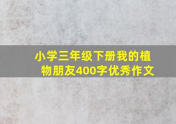 小学三年级下册我的植物朋友400字优秀作文