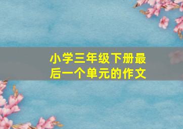 小学三年级下册最后一个单元的作文