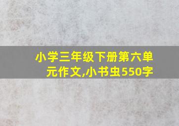 小学三年级下册第六单元作文,小书虫550字