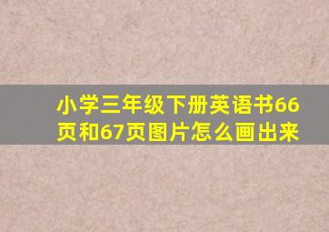 小学三年级下册英语书66页和67页图片怎么画出来