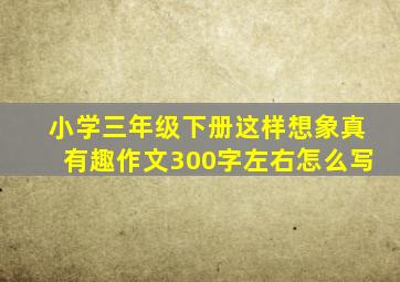 小学三年级下册这样想象真有趣作文300字左右怎么写