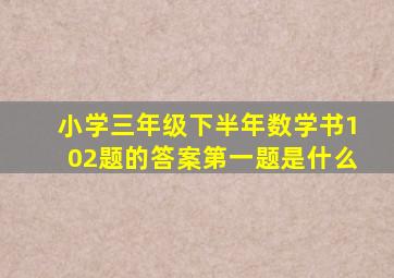 小学三年级下半年数学书102题的答案第一题是什么