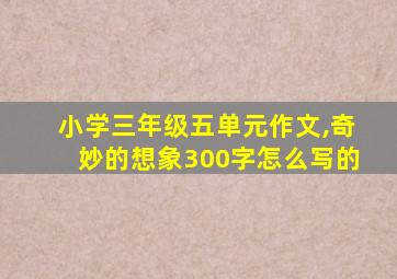 小学三年级五单元作文,奇妙的想象300字怎么写的