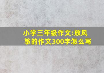 小学三年级作文:放风筝的作文300字怎么写