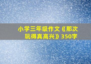 小学三年级作文《那次玩得真高兴》350字