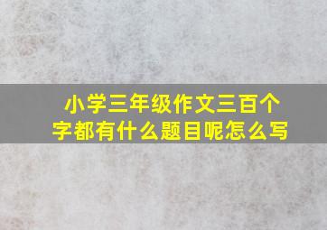 小学三年级作文三百个字都有什么题目呢怎么写