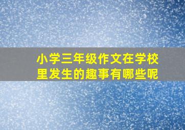 小学三年级作文在学校里发生的趣事有哪些呢