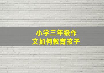 小学三年级作文如何教育孩子