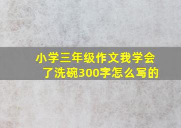 小学三年级作文我学会了洗碗300字怎么写的