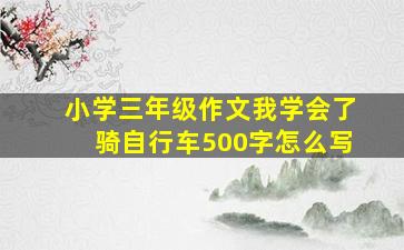 小学三年级作文我学会了骑自行车500字怎么写