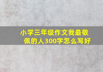 小学三年级作文我最敬佩的人300字怎么写好