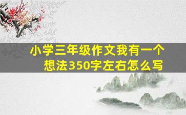 小学三年级作文我有一个想法350字左右怎么写