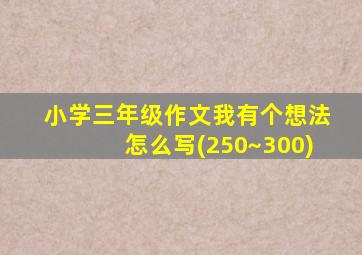 小学三年级作文我有个想法怎么写(250~300)