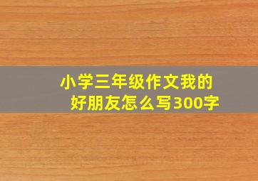 小学三年级作文我的好朋友怎么写300字