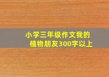 小学三年级作文我的植物朋友300字以上