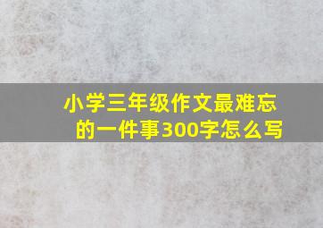 小学三年级作文最难忘的一件事300字怎么写