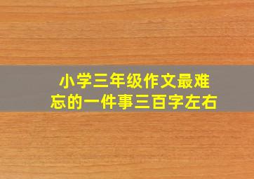 小学三年级作文最难忘的一件事三百字左右