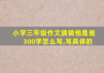 小学三年级作文猜猜他是谁300字怎么写,写具体的