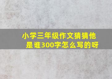 小学三年级作文猜猜他是谁300字怎么写的呀