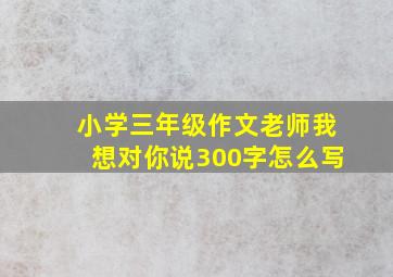 小学三年级作文老师我想对你说300字怎么写