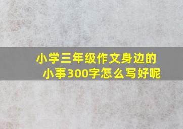 小学三年级作文身边的小事300字怎么写好呢