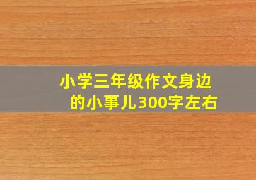 小学三年级作文身边的小事儿300字左右