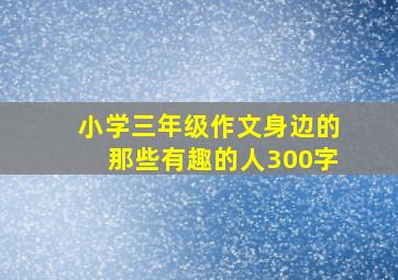 小学三年级作文身边的那些有趣的人300字