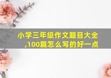 小学三年级作文题目大全,100篇怎么写的好一点