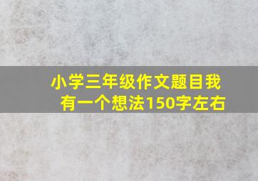 小学三年级作文题目我有一个想法150字左右