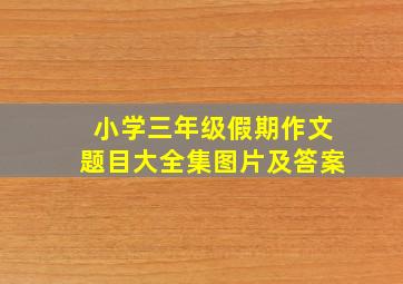 小学三年级假期作文题目大全集图片及答案