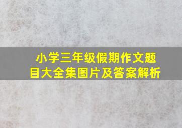 小学三年级假期作文题目大全集图片及答案解析