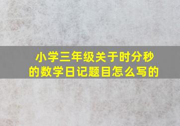 小学三年级关于时分秒的数学日记题目怎么写的