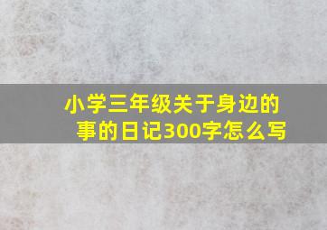 小学三年级关于身边的事的日记300字怎么写