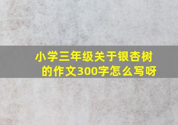 小学三年级关于银杏树的作文300字怎么写呀