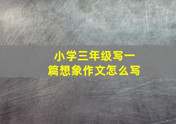 小学三年级写一篇想象作文怎么写