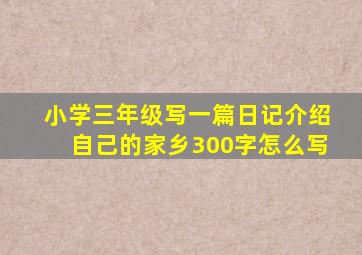 小学三年级写一篇日记介绍自己的家乡300字怎么写