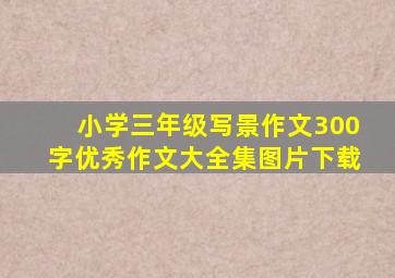 小学三年级写景作文300字优秀作文大全集图片下载