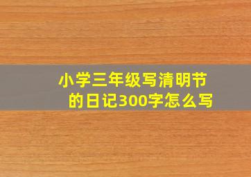 小学三年级写清明节的日记300字怎么写