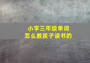 小学三年级单词怎么教孩子读书的