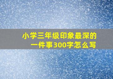 小学三年级印象最深的一件事300字怎么写