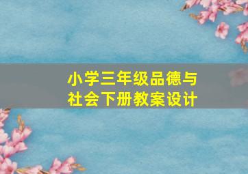 小学三年级品德与社会下册教案设计