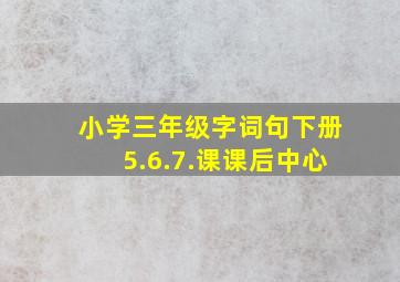 小学三年级字词句下册5.6.7.课课后中心