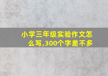 小学三年级实验作文怎么写,300个字差不多