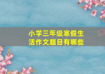 小学三年级寒假生活作文题目有哪些