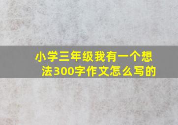 小学三年级我有一个想法300字作文怎么写的