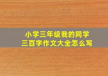 小学三年级我的同学三百字作文大全怎么写