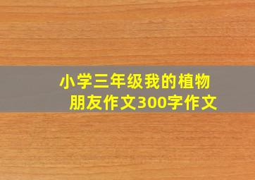 小学三年级我的植物朋友作文300字作文