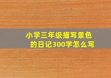 小学三年级描写景色的日记300字怎么写